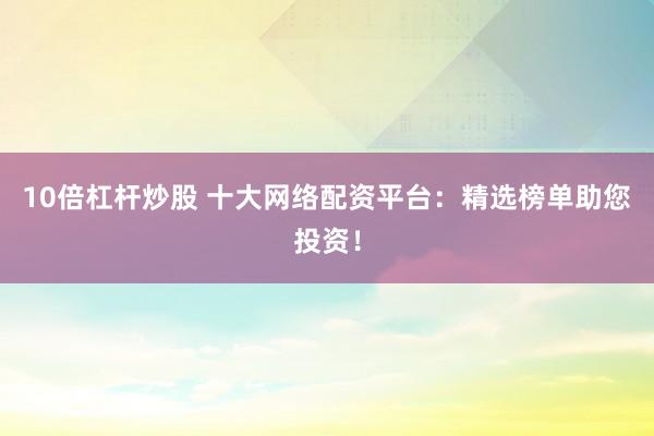 10倍杠杆炒股 十大网络配资平台：精选榜单助您投资！