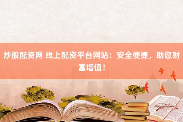 炒股配资网 线上配资平台网站：安全便捷，助您财富增值！