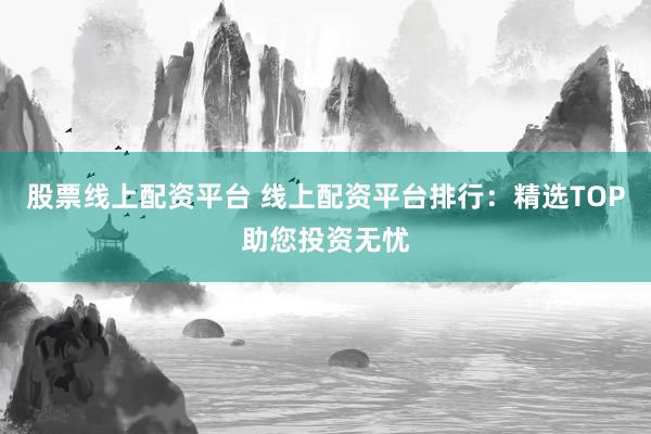 股票线上配资平台 线上配资平台排行：精选TOP助您投资无忧
