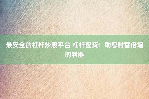 最安全的杠杆炒股平台 杠杆配资：助您财富倍增的利器