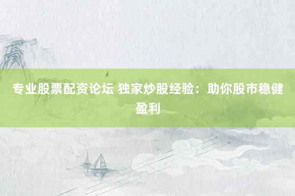 专业股票配资论坛 独家炒股经验：助你股市稳健盈利