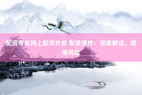 配资专业网上配资炒股 配资操作：深度解读，规避风险