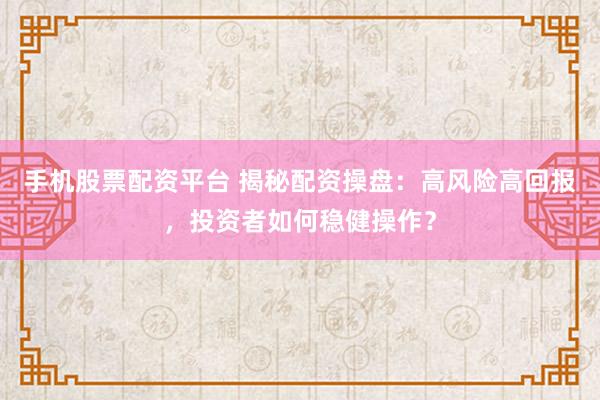 手机股票配资平台 揭秘配资操盘：高风险高回报，投资者如何稳健操作？