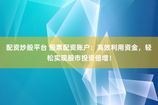 配资炒股平台 股票配资账户：高效利用资金，轻松实现股市投资倍增！