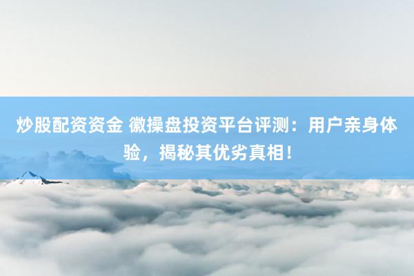 炒股配资资金 徽操盘投资平台评测：用户亲身体验，揭秘其优劣真相！