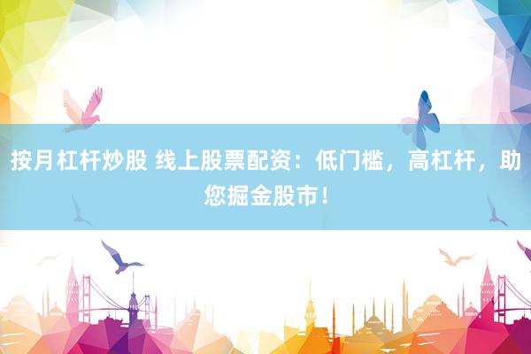按月杠杆炒股 线上股票配资：低门槛，高杠杆，助您掘金股市！