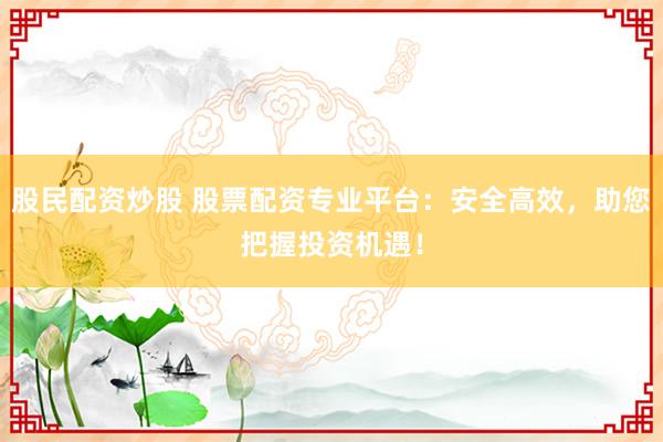 股民配资炒股 股票配资专业平台:安全高效,助您把握投资机遇!