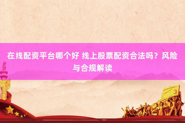 在线配资平台哪个好 线上股票配资合法吗？风险与合规解读