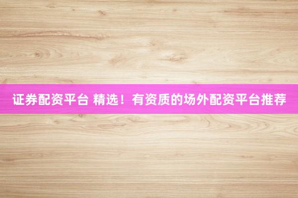 证券配资平台 精选!有资质的场外配资平台推荐