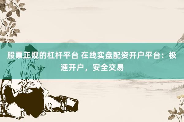 股票正规的杠杆平台 在线实盘配资开户平台：极速开户，安全交易