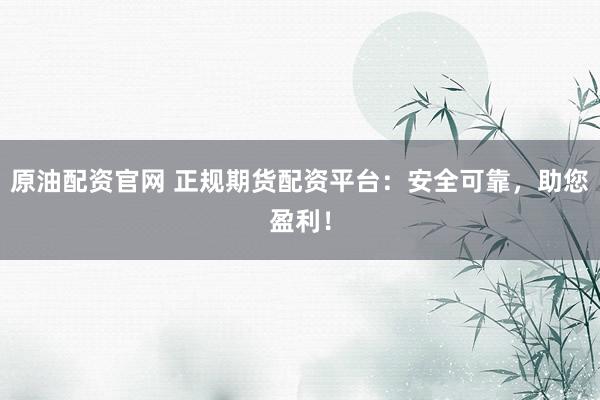 原油配资官网 正规期货配资平台：安全可靠，助您盈利！