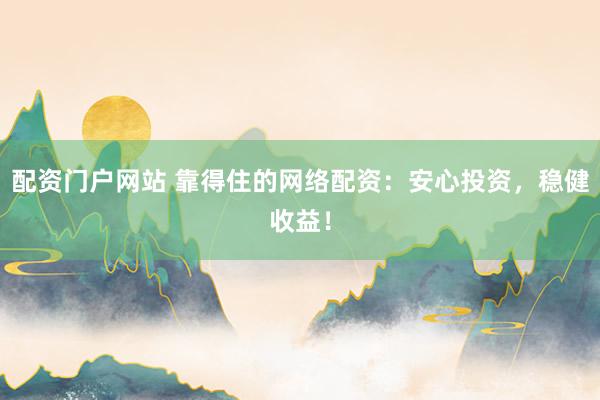 配资门户网站 靠得住的网络配资:安心投资,稳健收益!