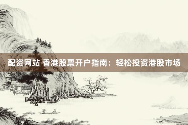 配资网站 香港股票开户指南：轻松投资港股市场