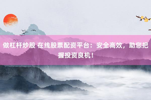 做杠杆炒股 在线股票配资平台：安全高效，助您把握投资良机！