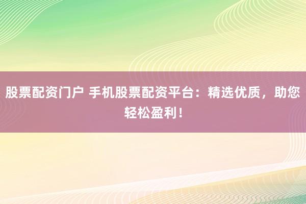 股票配资门户 手机股票配资平台：精选优质，助您轻松盈利！