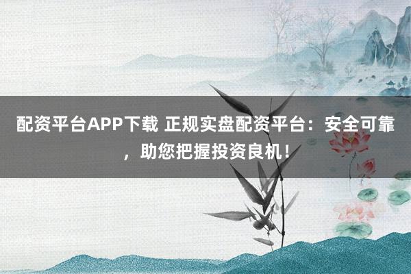 配资平台APP下载 正规实盘配资平台：安全可靠，助您把握投资良机！