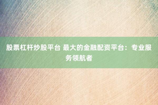 股票杠杆炒股平台 最大的金融配资平台：专业服务领航者