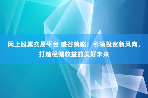 网上股票交易平台 盛谷策略：引领投资新风向，打造稳健收益的美好未来