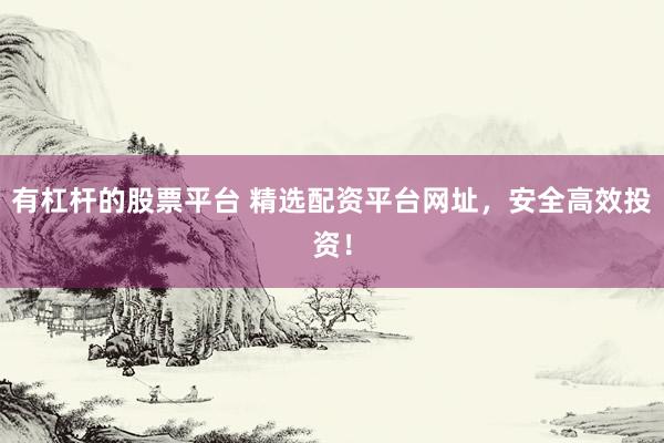 有杠杆的股票平台 精选配资平台网址，安全高效投资！