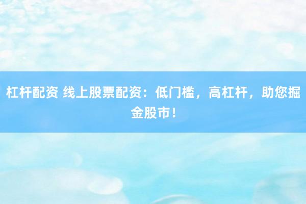 杠杆配资 线上股票配资:低门槛,高杠杆,助您掘金股市!