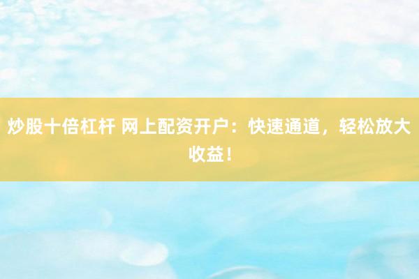 炒股十倍杠杆 网上配资开户：快速通道，轻松放大收益！