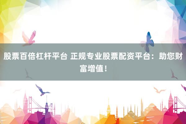 股票百倍杠杆平台 正规专业股票配资平台：助您财富增值！