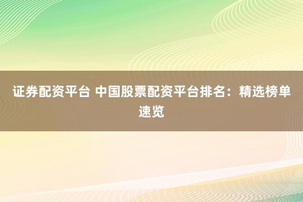 证券配资平台 中国股票配资平台排名：精选榜单速览
