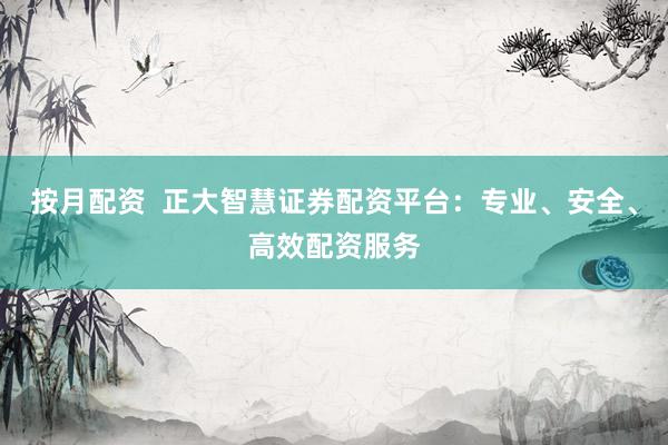 按月配资  正大智慧证券配资平台：专业、安全、高效配资服务