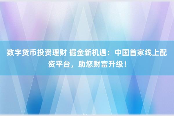 数字货币投资理财 掘金新机遇:中国首家线上配资平台,助您财富升级!