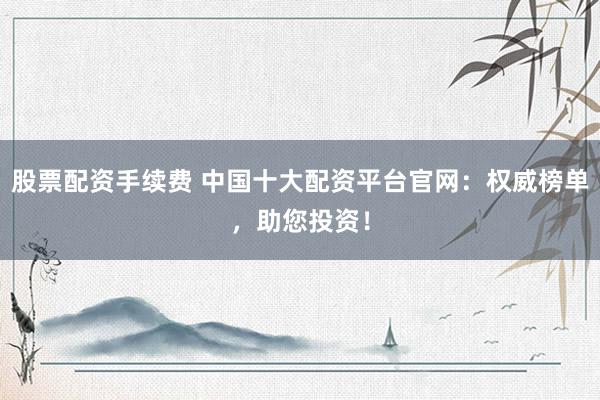 股票配资手续费 中国十大配资平台官网：权威榜单，助您投资！