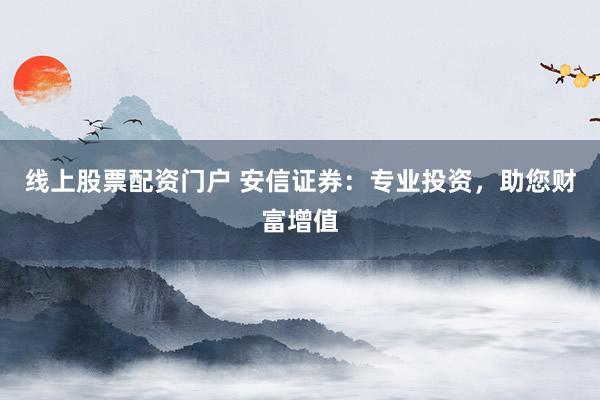 线上股票配资门户 安信证券:专业投资,助您财富增值