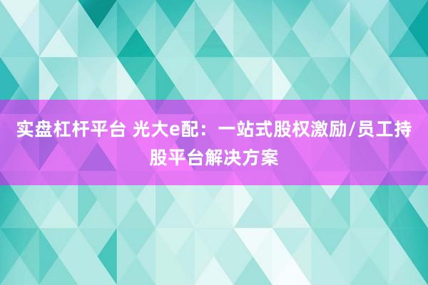 实盘杠杆平台 光大e配：一站式股权激励/员工持股平台解决方案
