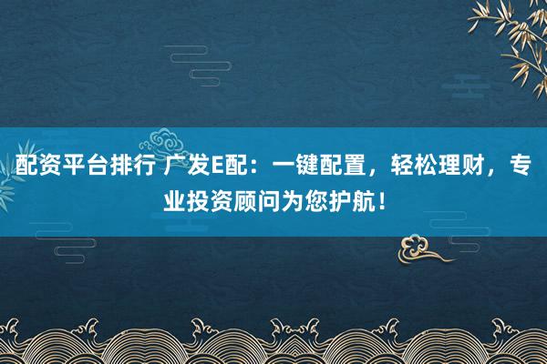 配资平台排行 广发E配：一键配置，轻松理财，专业投资顾问为您护航！