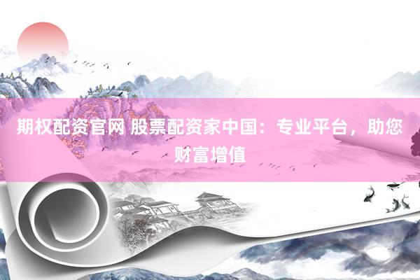 期权配资官网 股票配资家中国：专业平台，助您财富增值
