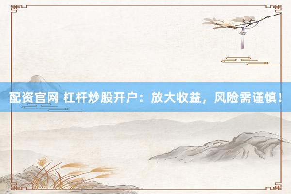 配资官网 杠杆炒股开户：放大收益，风险需谨慎！