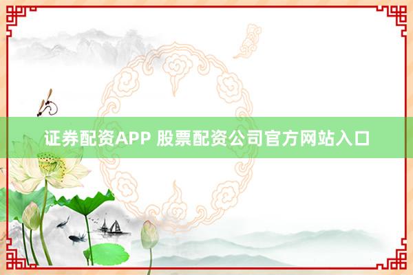 证券配资APP 股票配资公司官方网站入口