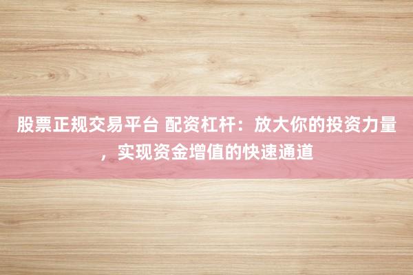 股票正规交易平台 配资杠杆：放大你的投资力量，实现资金增值的快速通道