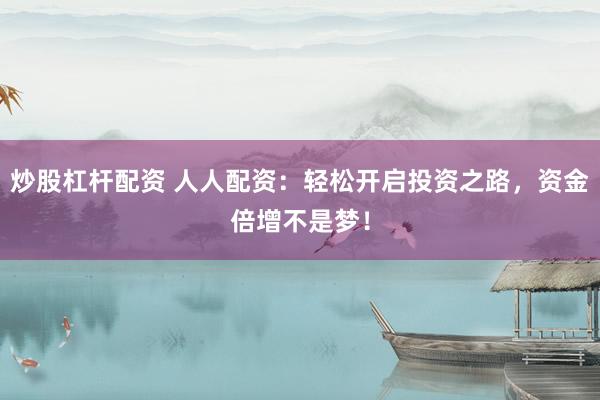 炒股杠杆配资 人人配资：轻松开启投资之路，资金倍增不是梦！