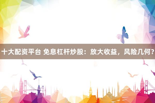 十大配资平台 免息杠杆炒股：放大收益，风险几何？