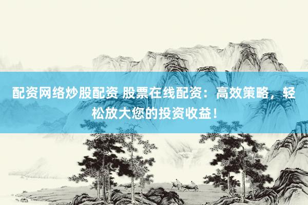 配资网络炒股配资 股票在线配资：高效策略，轻松放大您的投资收益！