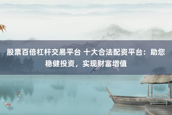 股票百倍杠杆交易平台 十大合法配资平台：助您稳健投资，实现财富增值