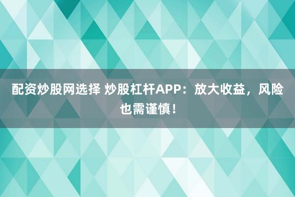 配资炒股网选择 炒股杠杆APP：放大收益，风险也需谨慎！