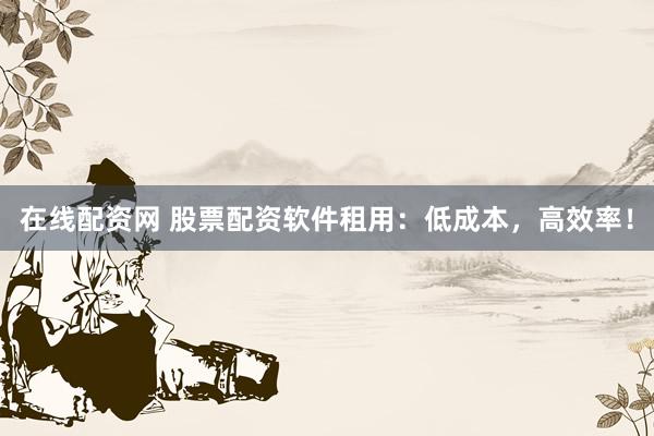 在线配资网 股票配资软件租用：低成本，高效率！