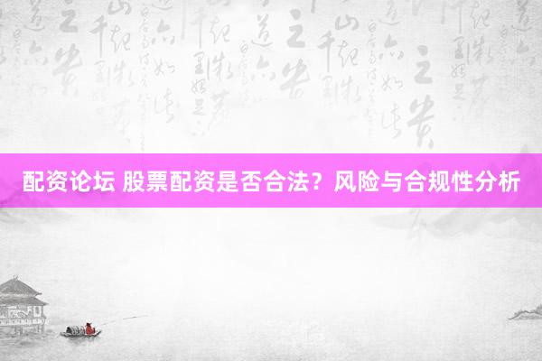 配资论坛 股票配资是否合法？风险与合规性分析