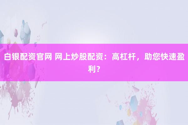 白银配资官网 网上炒股配资：高杠杆，助您快速盈利？