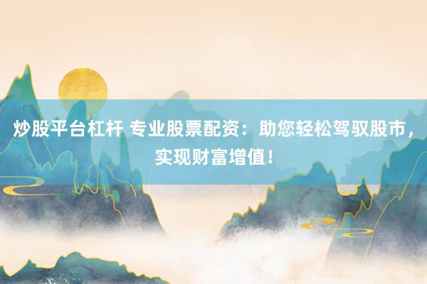 炒股平台杠杆 专业股票配资：助您轻松驾驭股市，实现财富增值！