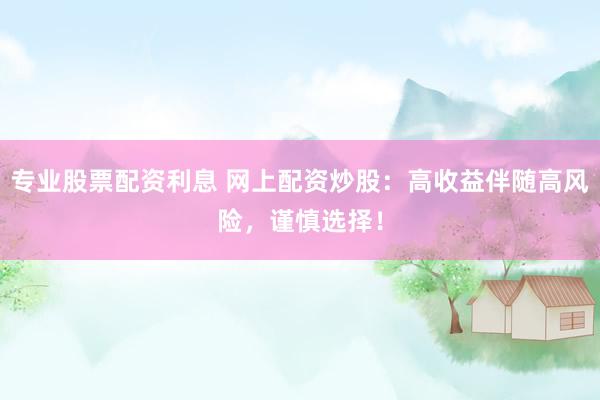 专业股票配资利息 网上配资炒股：高收益伴随高风险，谨慎选择！