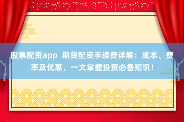 股票配资app  期货配资手续费详解：成本、费率及优惠，一文掌握投资必备知识！