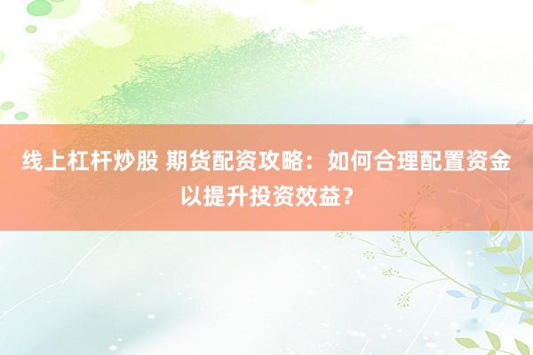 线上杠杆炒股 期货配资攻略：如何合理配置资金以提升投资效益？