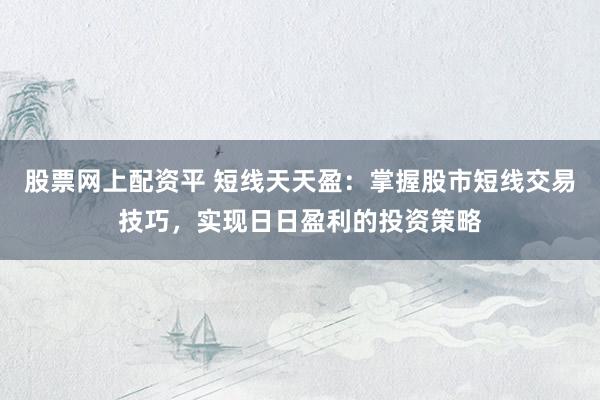 股票网上配资平 短线天天盈：掌握股市短线交易技巧，实现日日盈利的投资策略